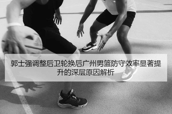 郭士强调整后卫轮换后广州男篮防守效率显著提升的深层原因解析